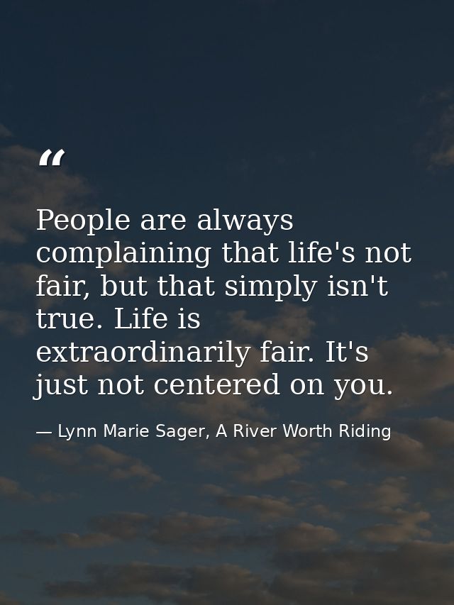 People are always complaining that life's not fair, but that simply isn't true. Life is extraordinarily fair. It's just  — Lynn Marie Sager, A River Worth Riding