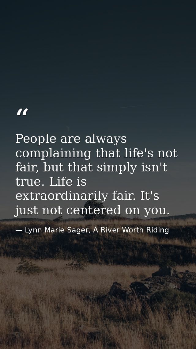 People are always complaining that life's not fair, but that simply isn't true. Life is extraordinarily fair. It's just  — Lynn Marie Sager, A River Worth Riding