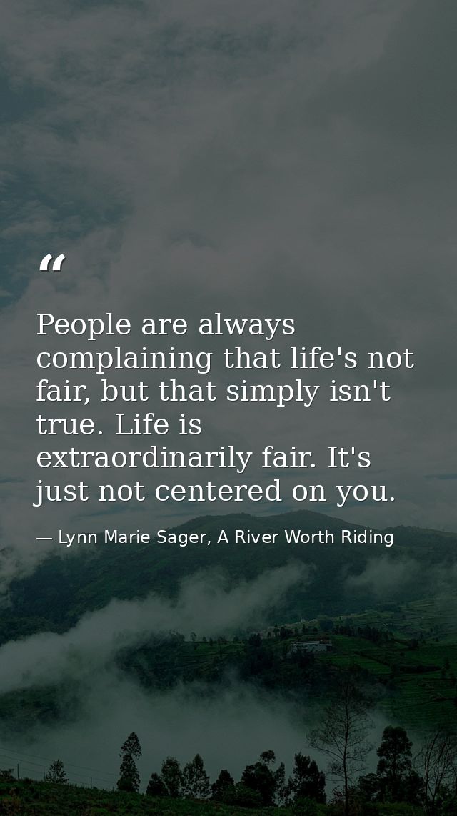 People are always complaining that life's not fair, but that simply isn't true. Life is extraordinarily fair. It's just  — Lynn Marie Sager, A River Worth Riding