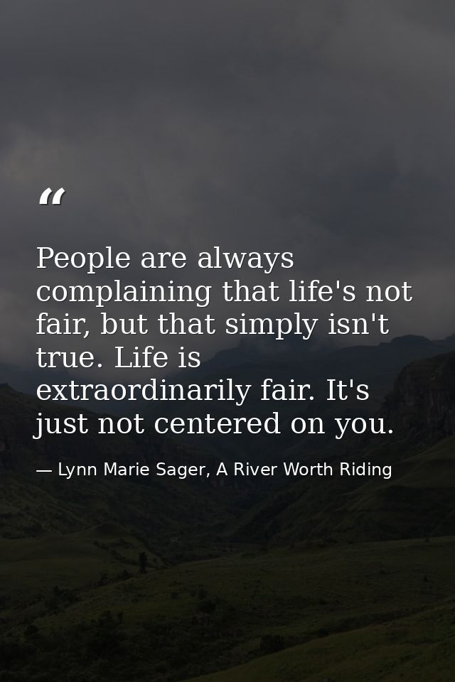 People are always complaining that life's not fair, but that simply isn't true. Life is extraordinarily fair. It's just  — Lynn Marie Sager, A River Worth Riding