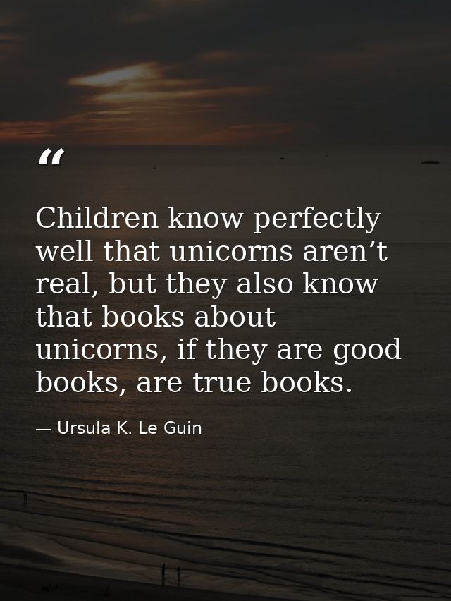 Children know perfectly well that unicorns aren’t real, but they also know that books about unicorns, if they are good b — Ursula K. Le Guin