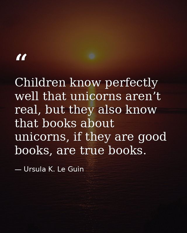 Children know perfectly well that unicorns aren’t real, but they also know that books about unicorns, if they are good b — Ursula K. Le Guin