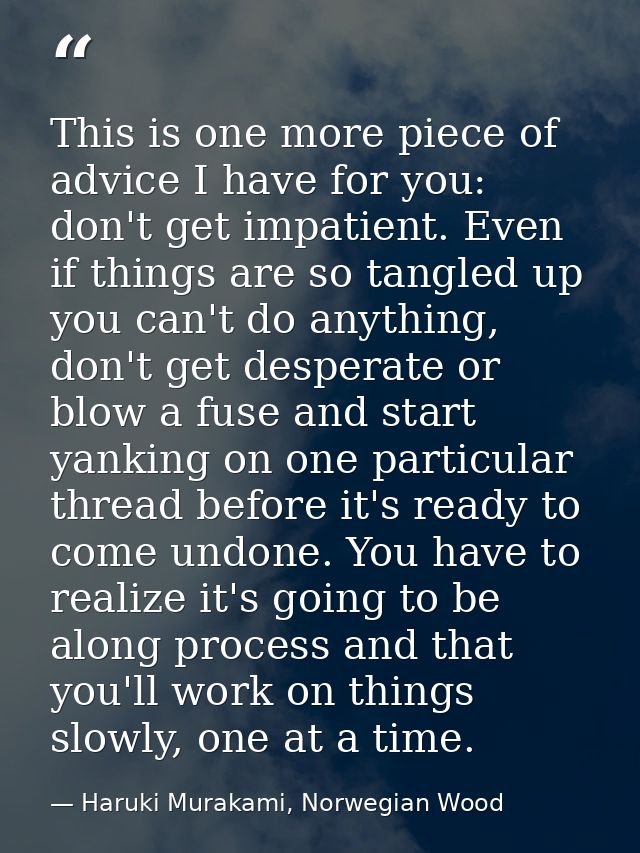 This is one more piece of advice I have for you: don't get impatient. Even if things are so tangled up you can't do anyt — Haruki Murakami, Norwegian Wood