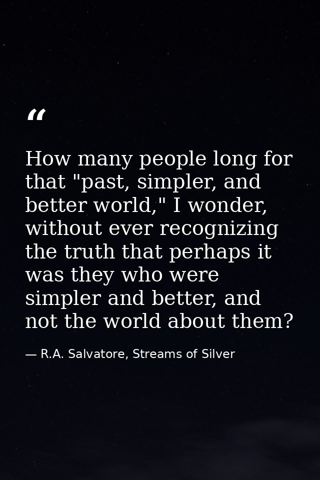 How many people long for that "past, simpler, and better world," I wonder, without ever recognizing the truth that perha — R.A. Salvatore, Streams of Silver
