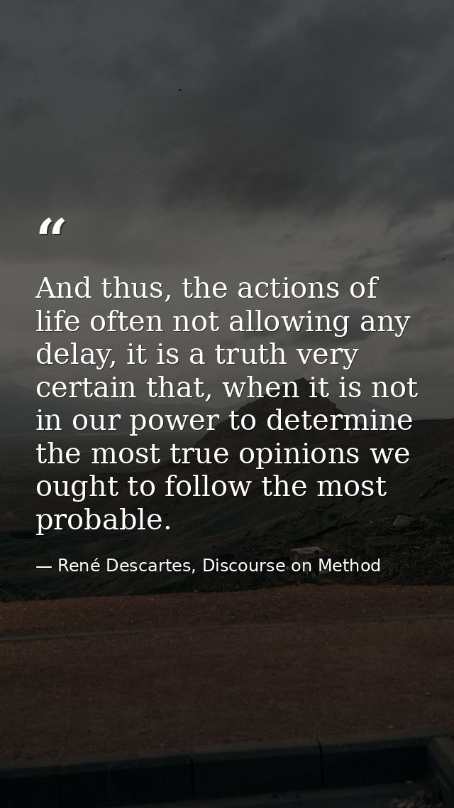 And thus, the actions of life often not allowing any delay, it is a truth very certain that, when it is not in our power — René Descartes, Discourse on Method