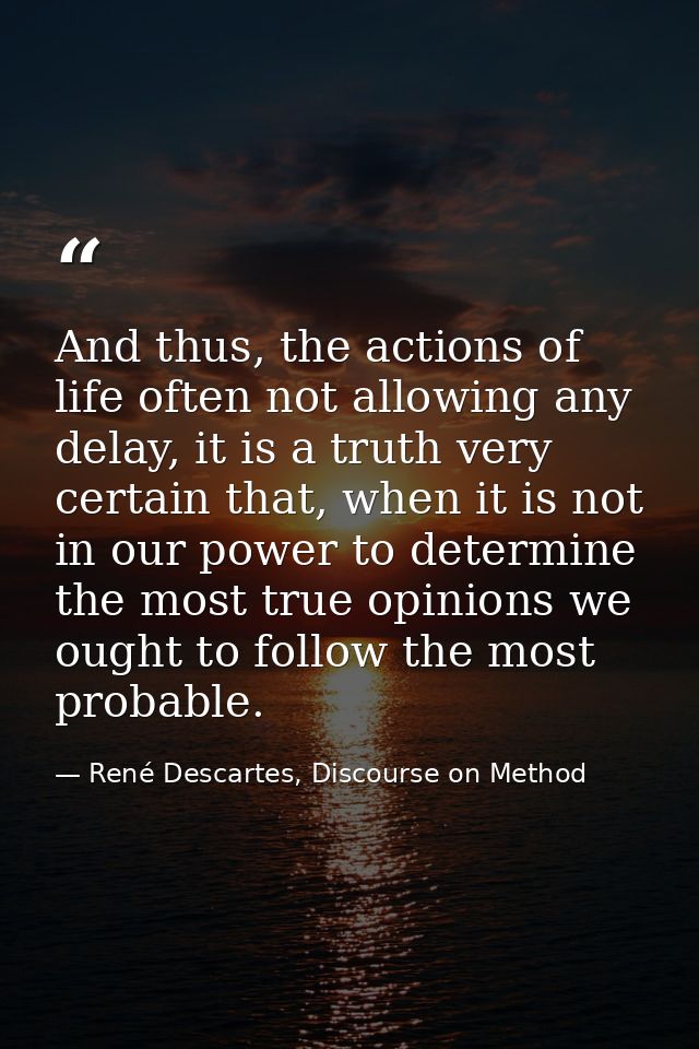 And thus, the actions of life often not allowing any delay, it is a truth very certain that, when it is not in our power — René Descartes, Discourse on Method