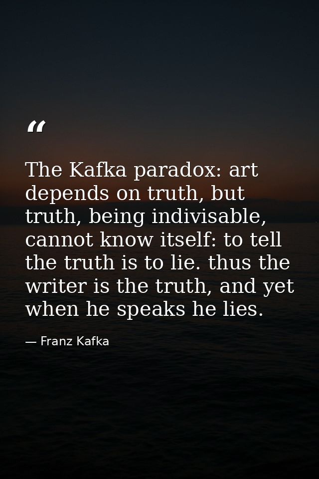 The Kafka paradox: art depends on truth, but truth, being indivisable, cannot know itself: to tell the truth is to lie.  — Franz Kafka