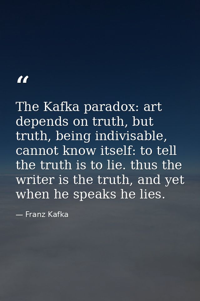 The Kafka paradox: art depends on truth, but truth, being indivisable, cannot know itself: to tell the truth is to lie.  — Franz Kafka