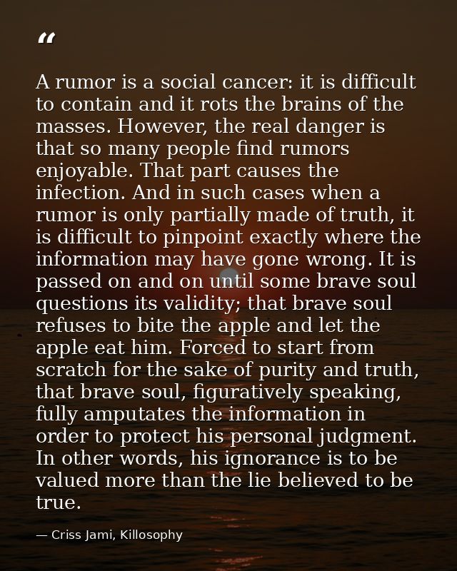 A rumor is a social cancer: it is difficult to contain and it rots the brains of the masses. However, the real danger is — Criss Jami, Killosophy