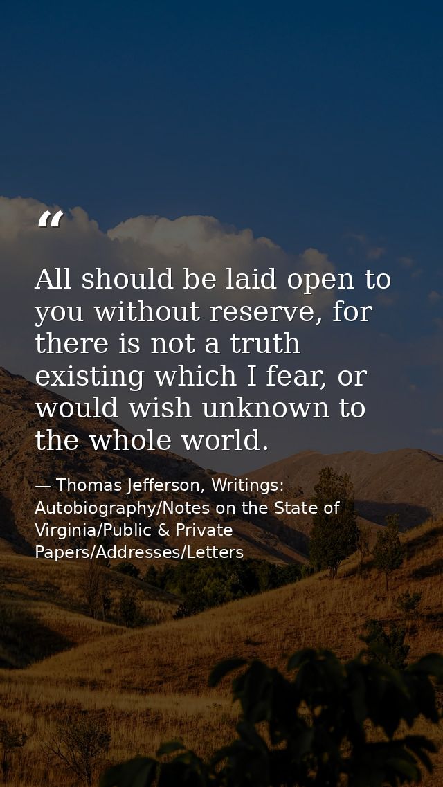 All should be laid open to you without reserve, for there is not a truth existing which I fear, or would wish unknown to — Thomas Jefferson, Writings: Autobiography/Notes on the State of Virginia/Public & Private Papers/Addresses/Letters