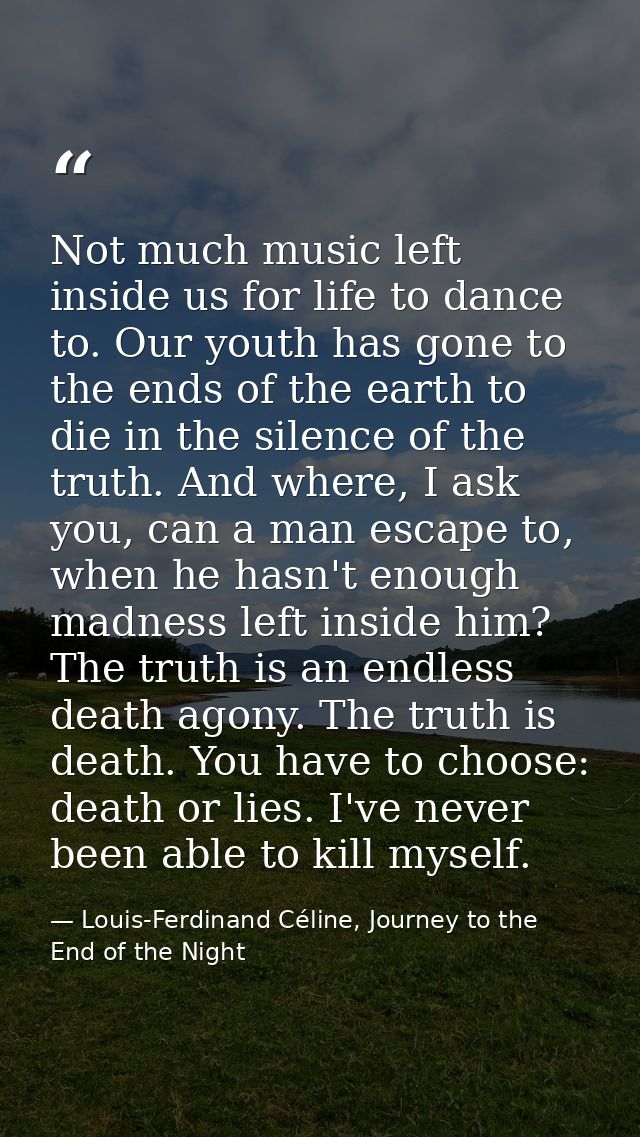 Not much music left inside us for life to dance to. Our youth has gone to the ends of the earth to die in the silence of — Louis-Ferdinand Céline, Journey to the End of the Night