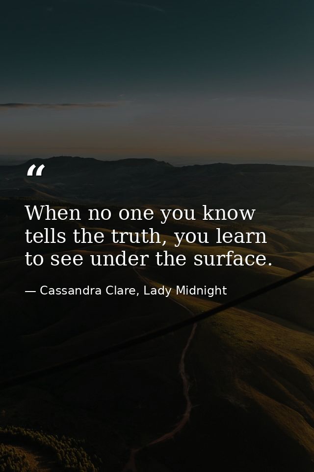 When no one you know tells the truth, you learn to see under the surface. — Cassandra Clare, Lady Midnight
