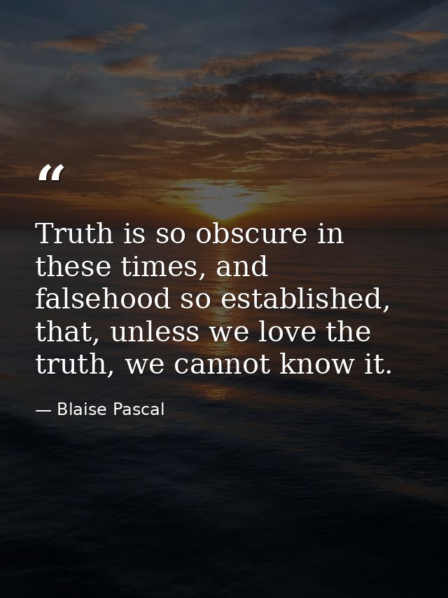 Truth is so obscure in these times, and falsehood so established, that, unless we love the truth, we cannot know it. — Blaise Pascal
