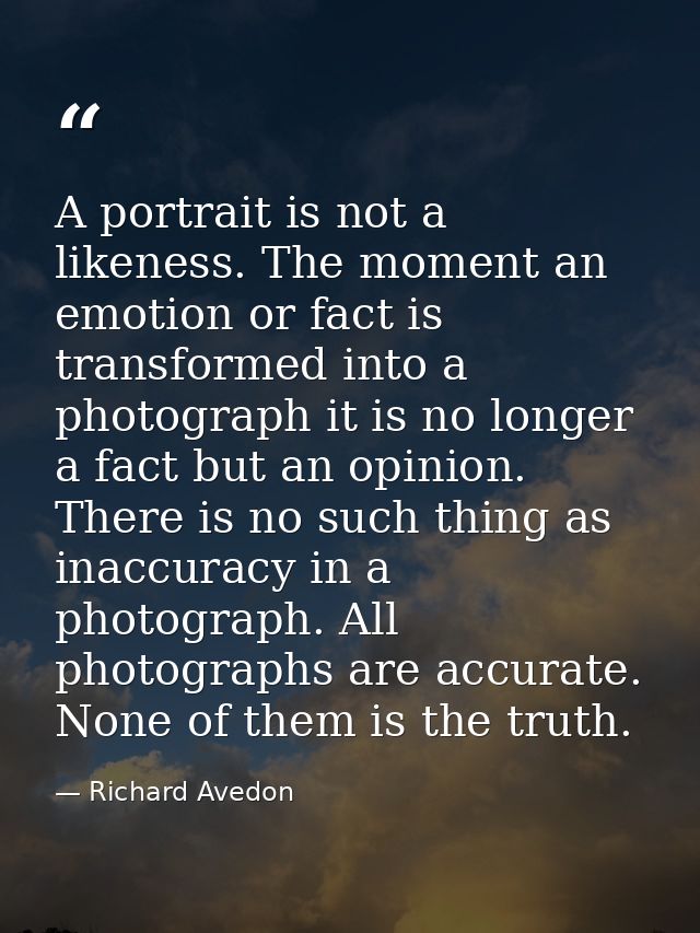 A portrait is not a likeness. The moment an emotion or fact is transformed into a photograph it is no longer a fact but  — Richard Avedon
