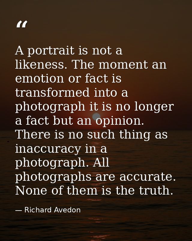 A portrait is not a likeness. The moment an emotion or fact is transformed into a photograph it is no longer a fact but  — Richard Avedon