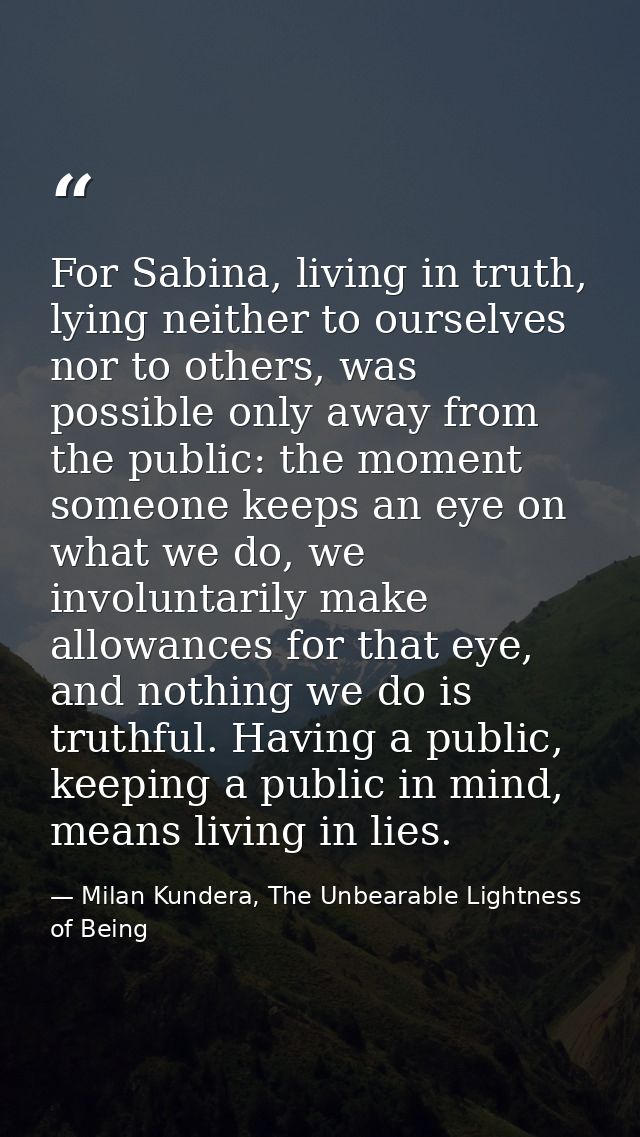 For Sabina, living in truth, lying neither to ourselves nor to others, was possible only away from the public: the momen — Milan Kundera, The Unbearable Lightness of Being