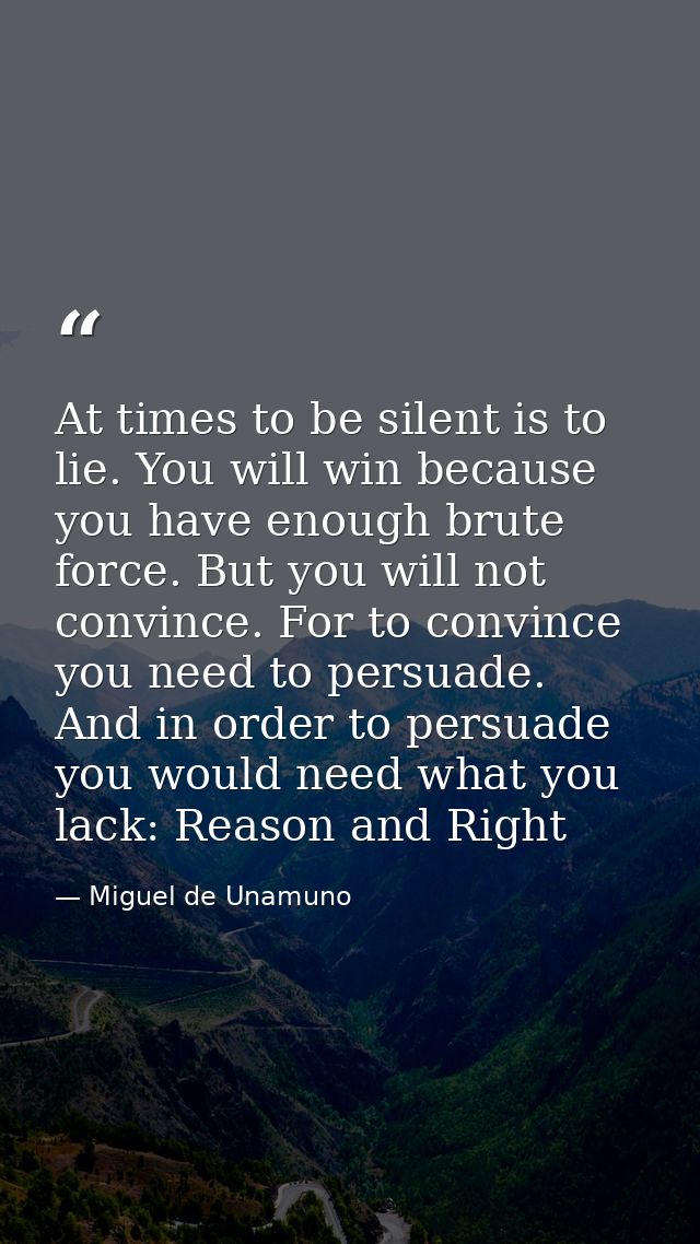 At times to be silent is to lie. You will win because you have enough brute force. But you will not convince. For to con — Miguel de Unamuno