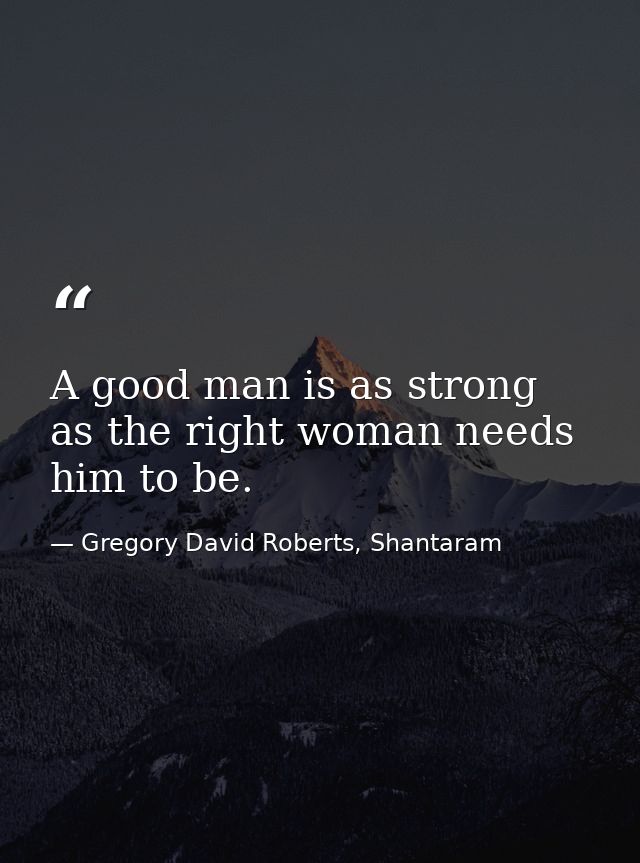 A good man is as strong as the right woman needs him to be. — Gregory David Roberts, Shantaram
