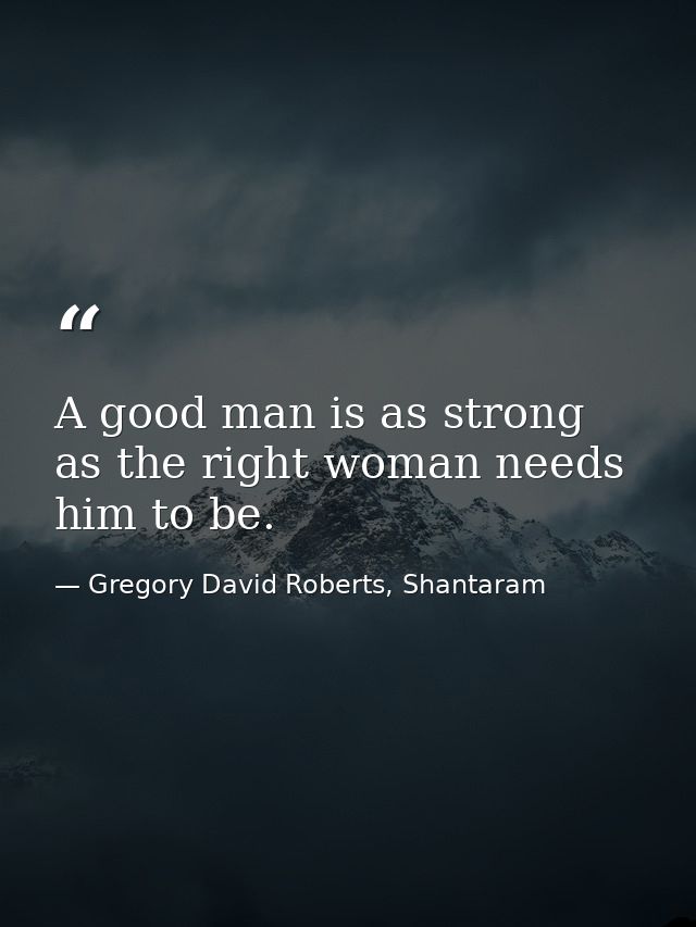 A good man is as strong as the right woman needs him to be. — Gregory David Roberts, Shantaram