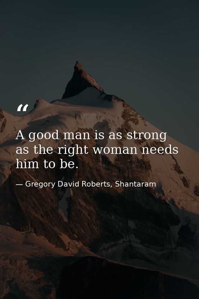 A good man is as strong as the right woman needs him to be. — Gregory David Roberts, Shantaram