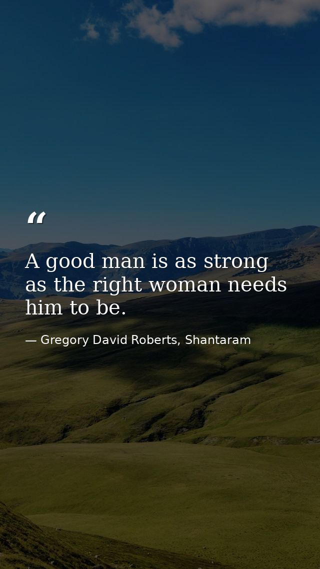 A good man is as strong as the right woman needs him to be. — Gregory David Roberts, Shantaram