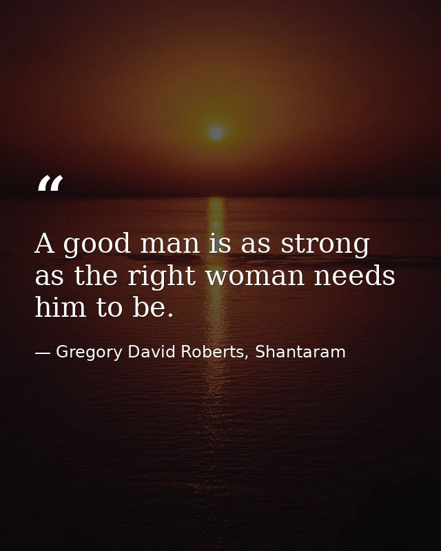 A good man is as strong as the right woman needs him to be. — Gregory David Roberts, Shantaram