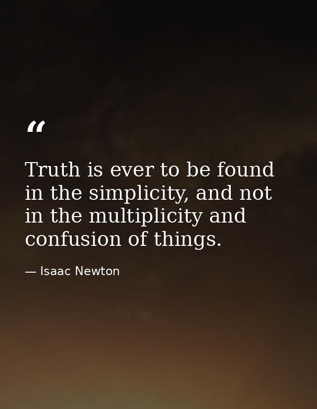 Truth is ever to be found in the simplicity, and not in the multiplicity and confusion of things. — Isaac Newton