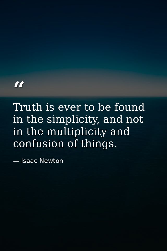 Truth is ever to be found in the simplicity, and not in the multiplicity and confusion of things. — Isaac Newton