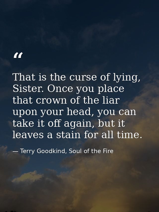 That is the curse of lying, Sister. Once you place that crown of the liar upon your head, you can take it off again, but — Terry Goodkind, Soul of the Fire