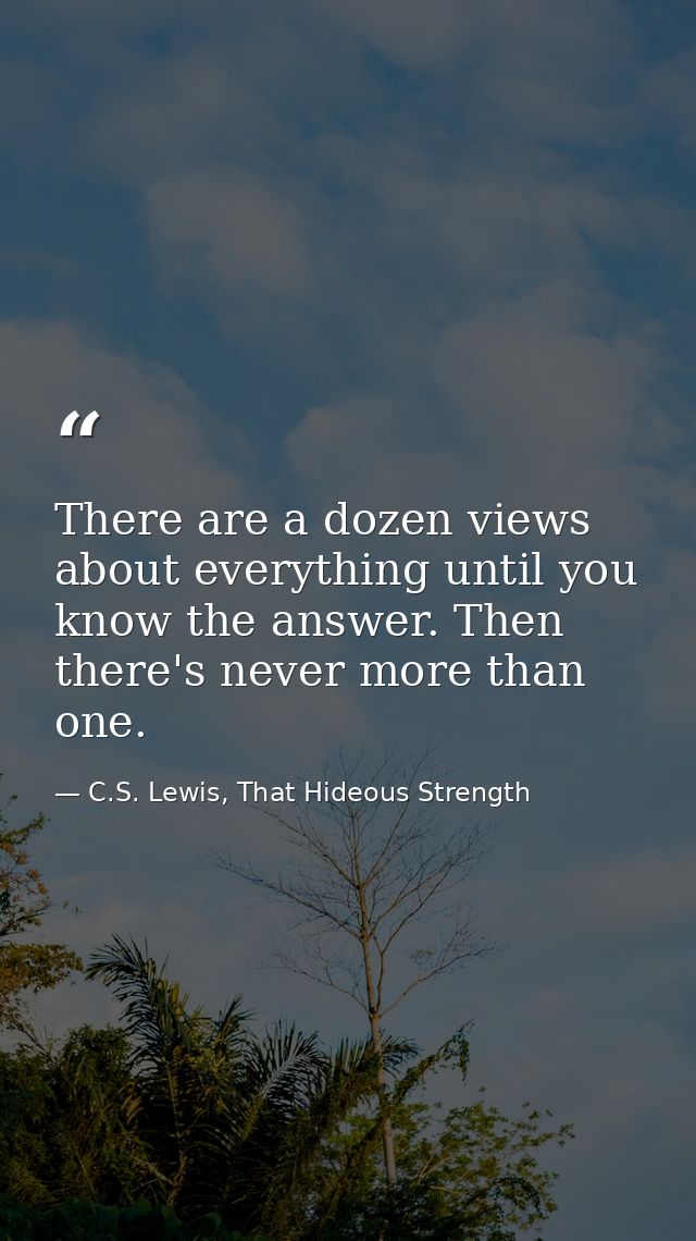 There are a dozen views about everything until you know the answer. Then there's never more than one. — C.S. Lewis, That Hideous Strength
