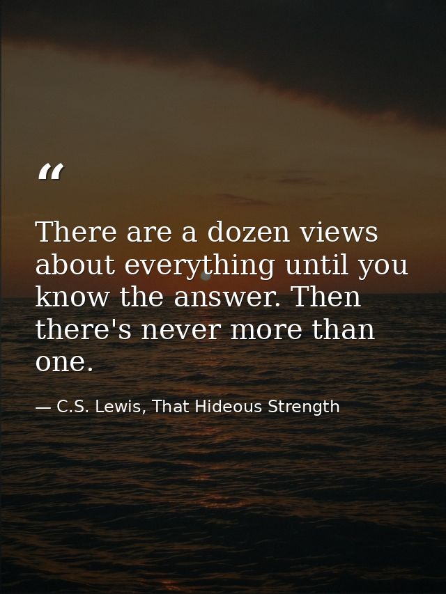 There are a dozen views about everything until you know the answer. Then there's never more than one. — C.S. Lewis, That Hideous Strength