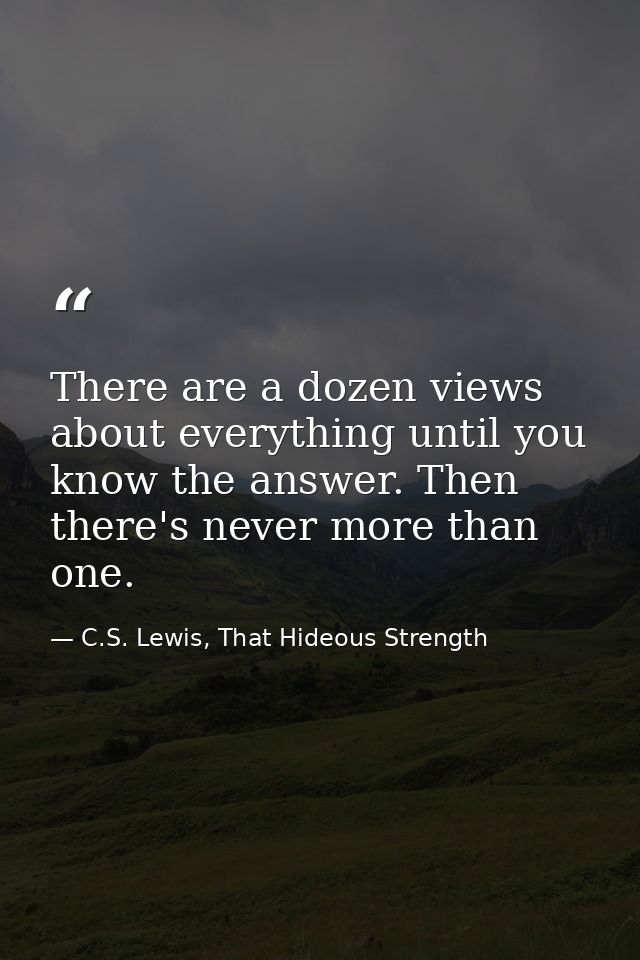 There are a dozen views about everything until you know the answer. Then there's never more than one. — C.S. Lewis, That Hideous Strength