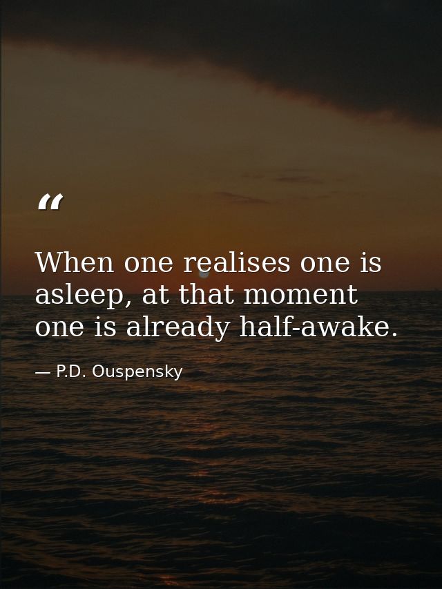 When one realises one is asleep, at that moment one is already half-awake. — P.D. Ouspensky