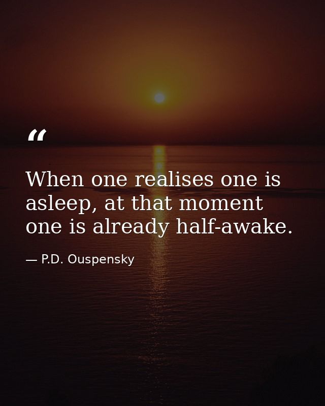 When one realises one is asleep, at that moment one is already half-awake. — P.D. Ouspensky