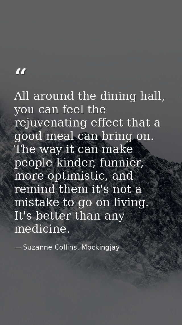 All around the dining hall, you can feel the rejuvenating effect that a good meal can bring on. The way it can make peop — Suzanne Collins, Mockingjay