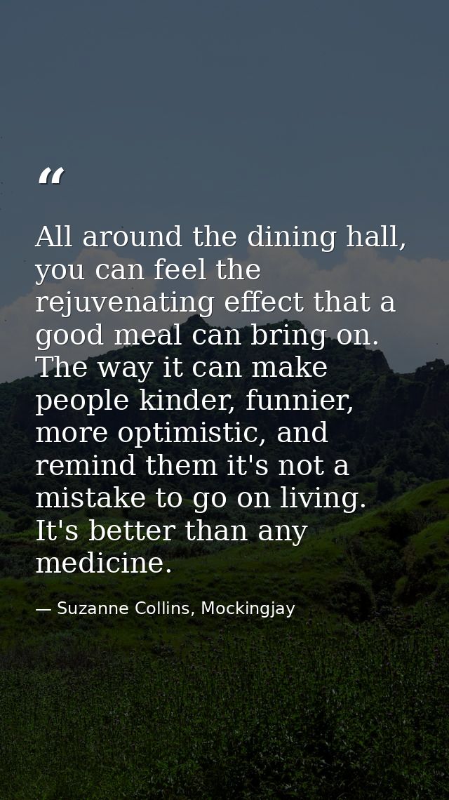 All around the dining hall, you can feel the rejuvenating effect that a good meal can bring on. The way it can make peop — Suzanne Collins, Mockingjay