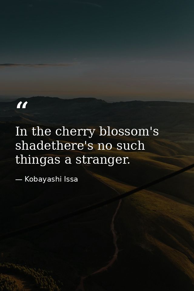 In the cherry blossom's shadethere's no such thingas a stranger. — Kobayashi Issa