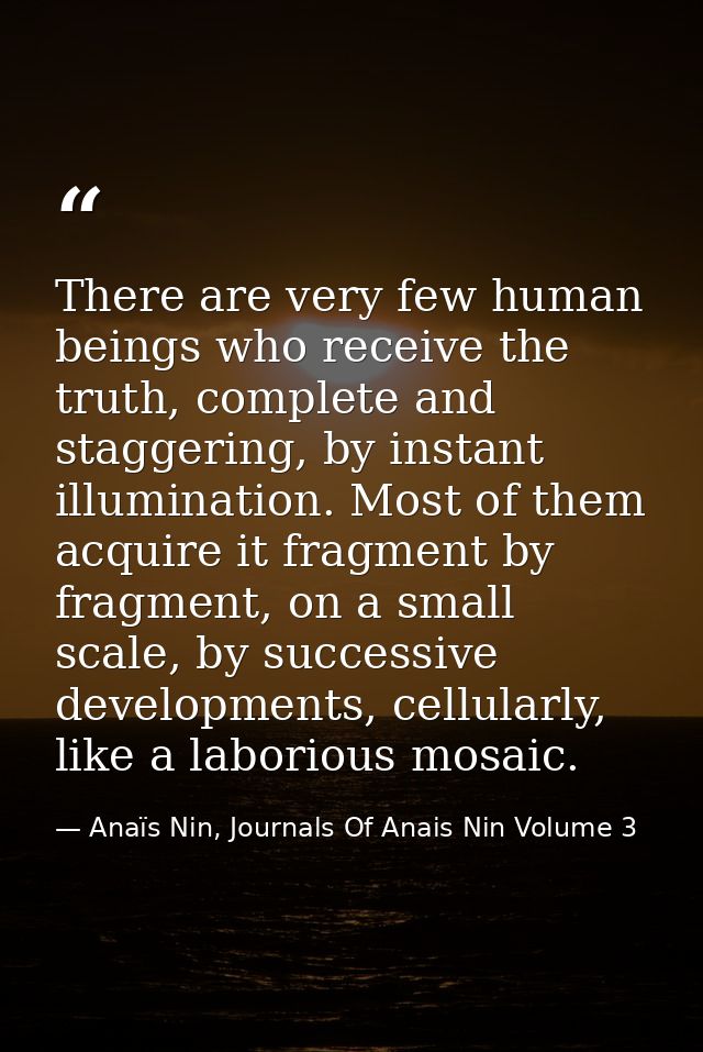 There are very few human beings who receive the truth, complete and staggering, by instant illumination. Most of them ac — Anaïs Nin, Journals Of Anais Nin Volume 3