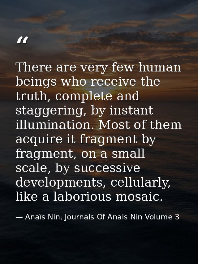 There are very few human beings who receive the truth, complete and staggering, by instant illumination. Most of them ac — Anaïs Nin, Journals Of Anais Nin Volume 3