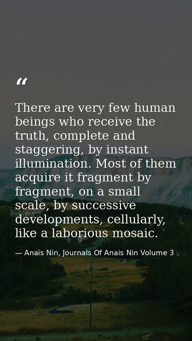 There are very few human beings who receive the truth, complete and staggering, by instant illumination. Most of them ac — Anaïs Nin, Journals Of Anais Nin Volume 3
