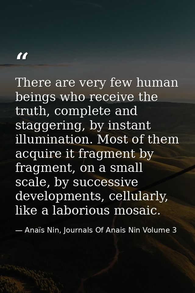 There are very few human beings who receive the truth, complete and staggering, by instant illumination. Most of them ac — Anaïs Nin, Journals Of Anais Nin Volume 3