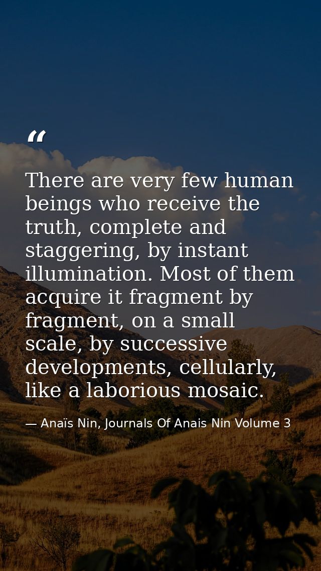 There are very few human beings who receive the truth, complete and staggering, by instant illumination. Most of them ac — Anaïs Nin, Journals Of Anais Nin Volume 3