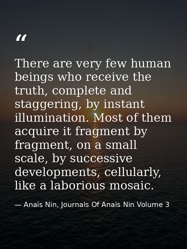 There are very few human beings who receive the truth, complete and staggering, by instant illumination. Most of them ac — Anaïs Nin, Journals Of Anais Nin Volume 3