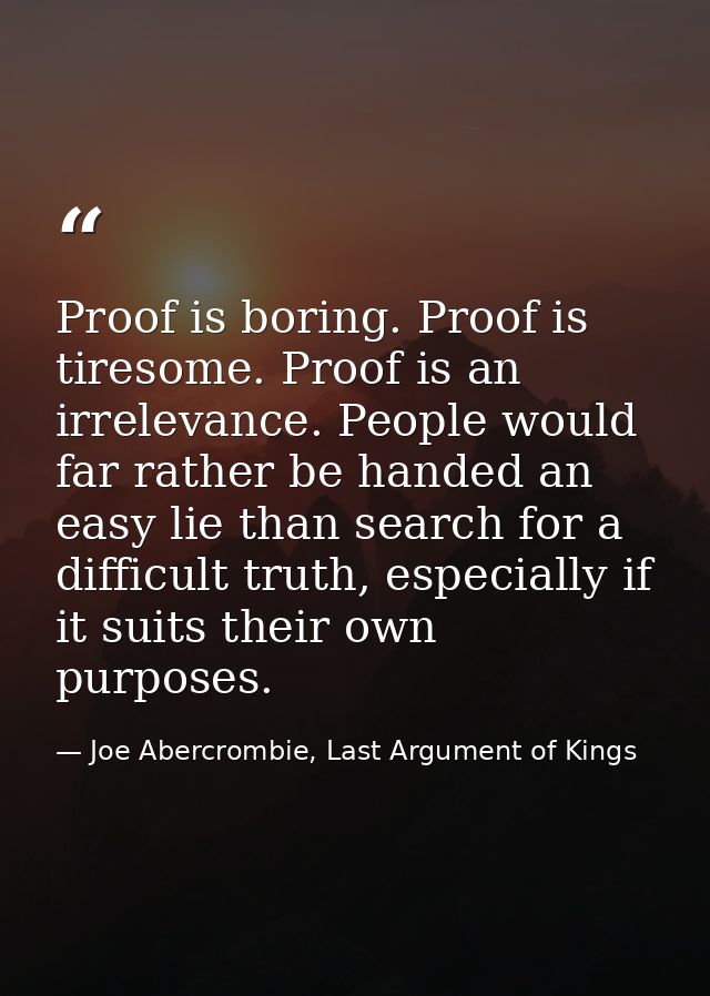 Proof is boring. Proof is tiresome. Proof is an irrelevance. People would far rather be handed an easy lie than search f — Joe Abercrombie, Last Argument of Kings