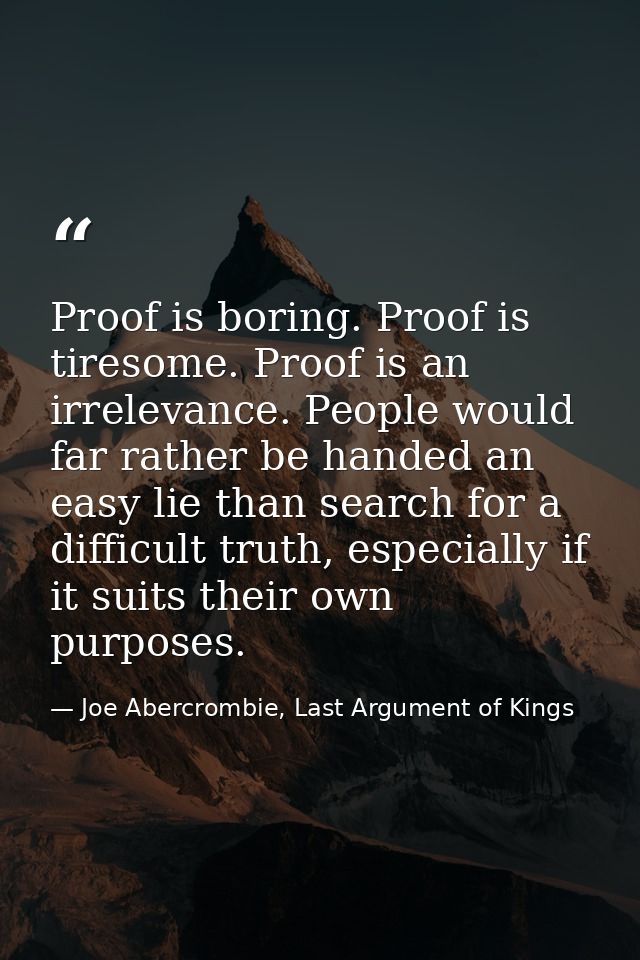 Proof is boring. Proof is tiresome. Proof is an irrelevance. People would far rather be handed an easy lie than search f — Joe Abercrombie, Last Argument of Kings