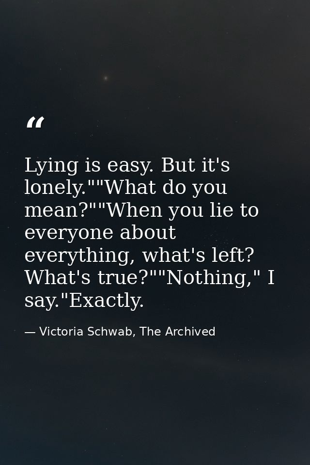 Lying is easy. But it's lonely.""What do you mean?""When you lie to everyone about everything, what's left? What's true? — Victoria Schwab, The Archived