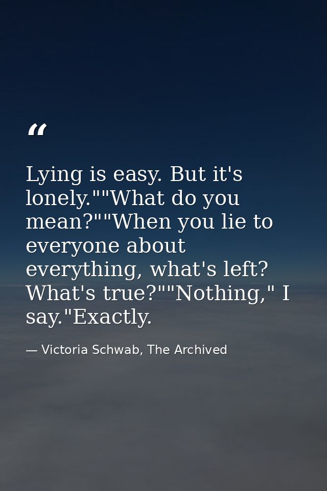Lying is easy. But it's lonely.""What do you mean?""When you lie to everyone about everything, what's left? What's true? — Victoria Schwab, The Archived
