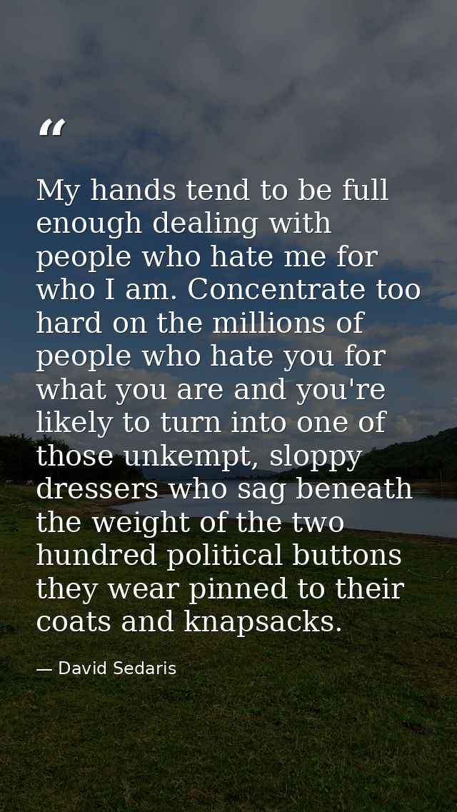 My hands tend to be full enough dealing with people who hate me for who I am. Concentrate too hard on the millions of pe — David Sedaris