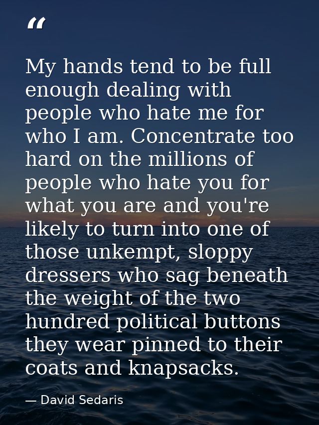 My hands tend to be full enough dealing with people who hate me for who I am. Concentrate too hard on the millions of pe — David Sedaris