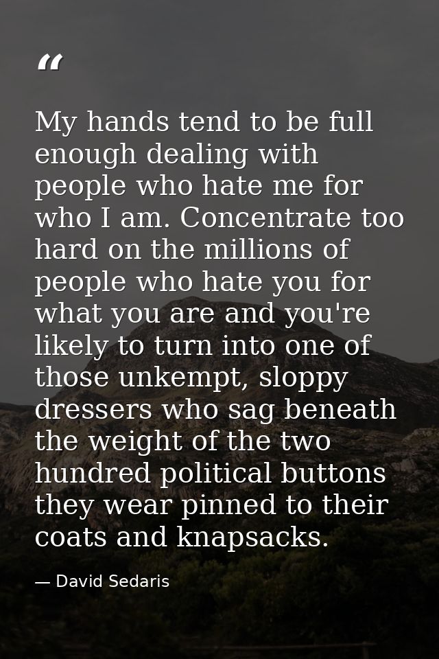 My hands tend to be full enough dealing with people who hate me for who I am. Concentrate too hard on the millions of pe — David Sedaris